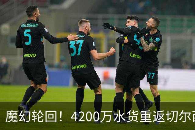 魔幻轮回！4200万水货重返切尔西，绕一圈亏千万，疯狂操作引热议